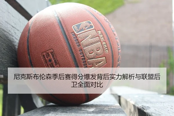 尼克斯布伦森季后赛得分爆发背后实力解析与联盟后卫全面对比