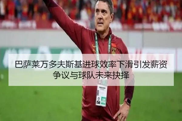巴萨莱万多夫斯基进球效率下滑引发薪资争议与球队未来抉择