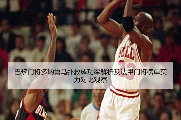 巴黎门将多纳鲁马扑救成功率解析及法甲门将榜单实力对比观察