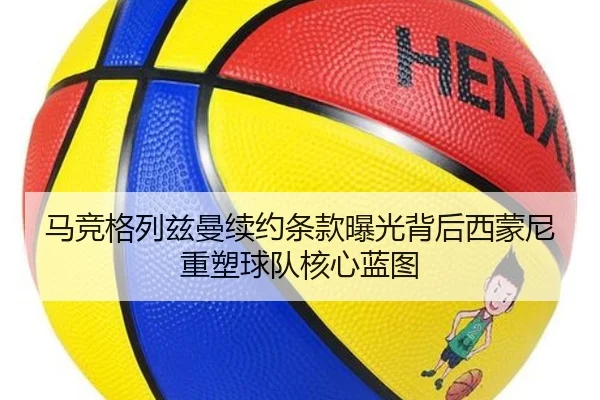 马竞格列兹曼续约条款曝光背后西蒙尼重塑球队核心蓝图