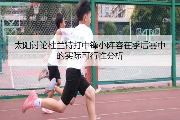 太阳讨论杜兰特打中锋小阵容在季后赛中的实际可行性分析