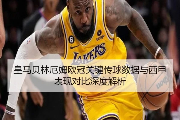 皇马贝林厄姆欧冠关键传球数据与西甲表现对比深度解析