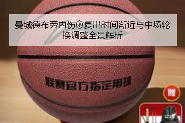 曼城德布劳内伤愈复出时间渐近与中场轮换调整全景解析