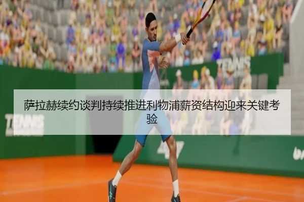 萨拉赫续约谈判持续推进利物浦薪资结构迎来关键考验