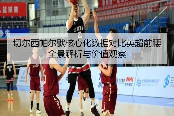 切尔西帕尔默核心化数据对比英超前腰全景解析与价值观察