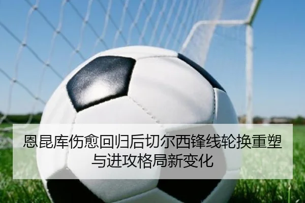 恩昆库伤愈回归后切尔西锋线轮换重塑与进攻格局新变化
