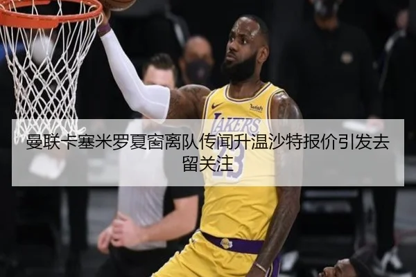曼联卡塞米罗夏窗离队传闻升温沙特报价引发去留关注