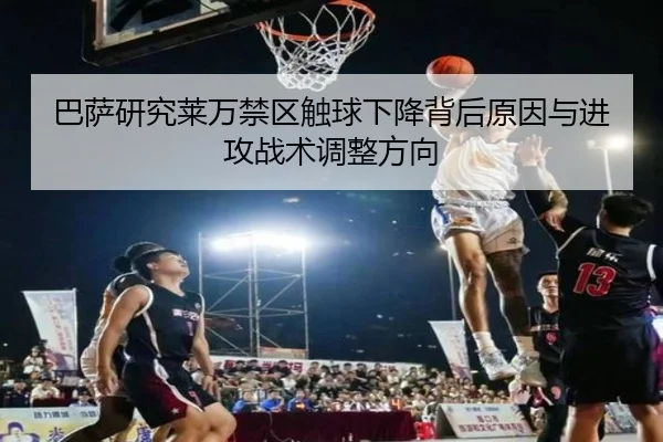 巴萨研究莱万禁区触球下降背后原因与进攻战术调整方向