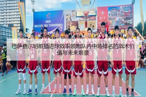 巴萨费尔明前插进球效率领跑队内中场排名的战术价值与未来前景