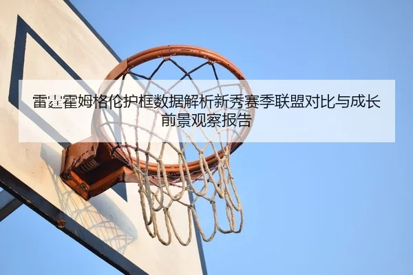 雷霆霍姆格伦护框数据解析新秀赛季联盟对比与成长前景观察报告
