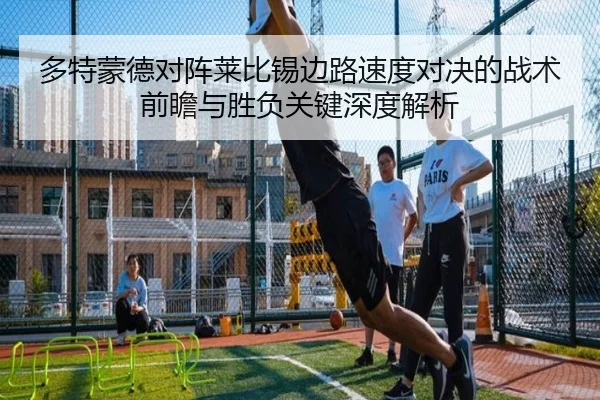 多特蒙德对阵莱比锡边路速度对决的战术前瞻与胜负关键深度解析
