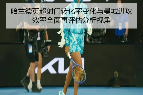 哈兰德英超射门转化率变化与曼城进攻效率全面再评估分析视角